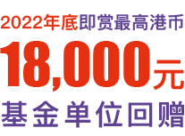 2022年底即赏最高港币18,000元基金单位回赠