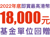 2022年底即賞最高港幣18,000元基金單位回贈